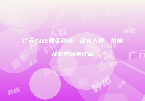 广元FUE眉毛种植：适宜人群、价格及影响因素详解