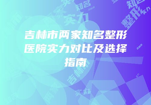 吉林市两家知名整形医院实力对比及选择指南