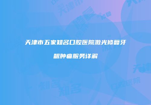 天津市五家知名口腔医院激光修复牙龈肿痛服务详解