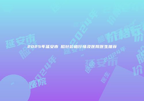 2025年延安市廋脸针价格行情及医院医生推荐