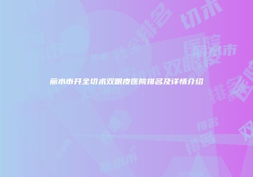 丽水市开全切术双眼皮医院排名及详情介绍