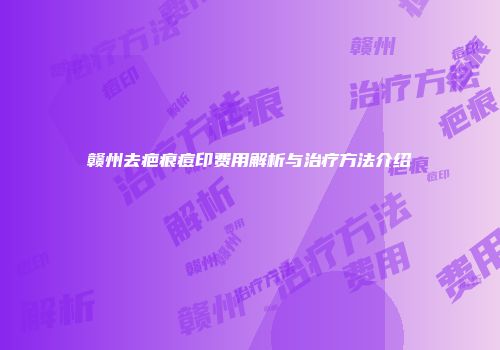 赣州去疤痕痘印费用解析与治疗方法介绍