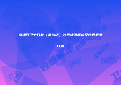 南通牙卫士口腔（金沙店）收费标准解析及特色服务介绍