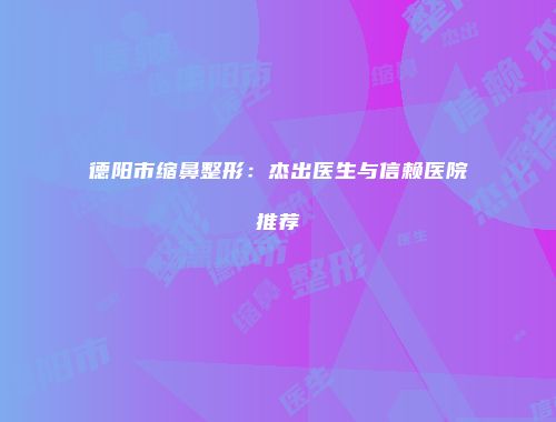 德阳市缩鼻整形：杰出医生与信赖医院推荐