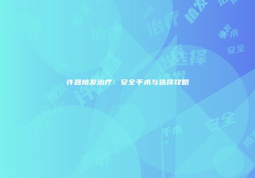 许昌植发治疗：安全手术与选择攻略
