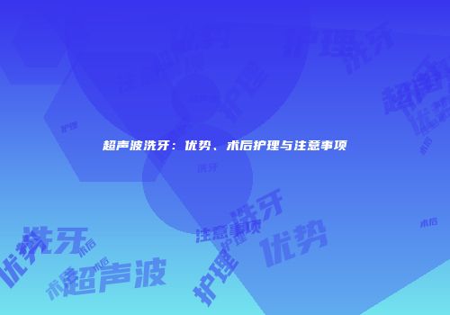 超声波洗牙：优势、术后护理与注意事项
