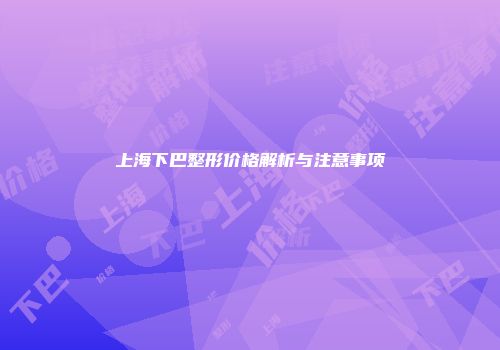 上海下巴整形价格解析与注意事项