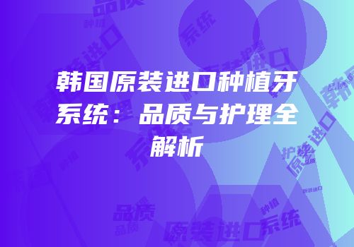 韩国原装进口种植牙系统：品质与护理全解析