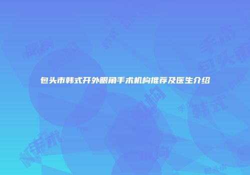 包头市韩式开外眼角手术机构推荐及医生介绍