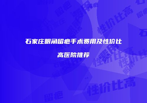 石家庄眼角留疤手术费用及性价比高医院推荐