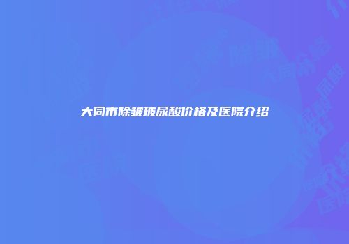 大同市除皱玻尿酸价格及医院介绍