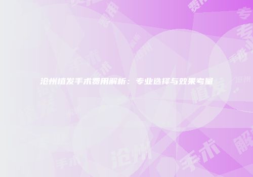 沧州植发手术费用解析：专业选择与效果考量