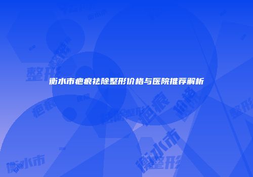 衡水市疤痕祛除整形价格与医院推荐解析