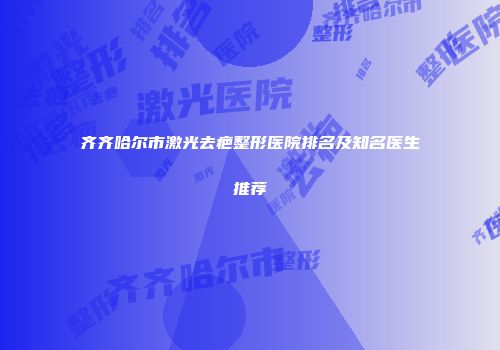 齐齐哈尔市激光去疤整形医院排名及知名医生推荐