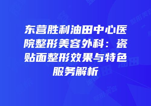 东营胜利油田中心医院整形美容外科：瓷贴面整形效果与特色服务解析