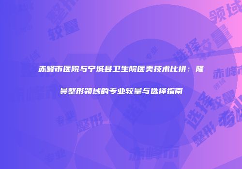 赤峰市医院与宁城县卫生院医美技术比拼：隆鼻整形领域的专业较量与选择指南