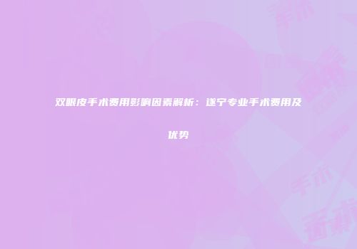 双眼皮手术费用影响因素解析：遂宁专业手术费用及优势