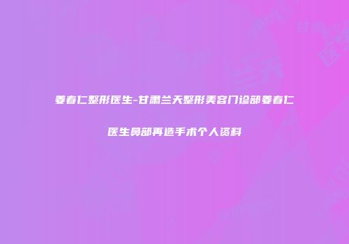 姜春仁整形医生-甘肃兰天整形美容门诊部姜春仁医生鼻部再造手术个人资料