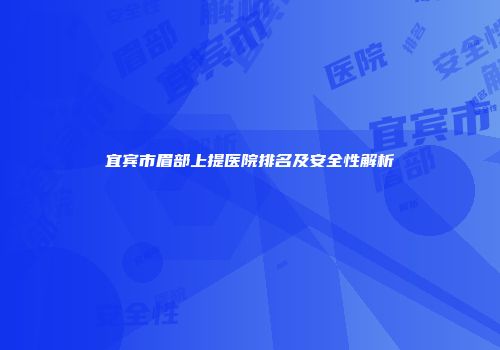宜宾市眉部上提医院排名及安全性解析