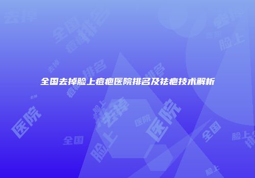 全国去掉脸上痘疤医院排名及祛疤技术解析