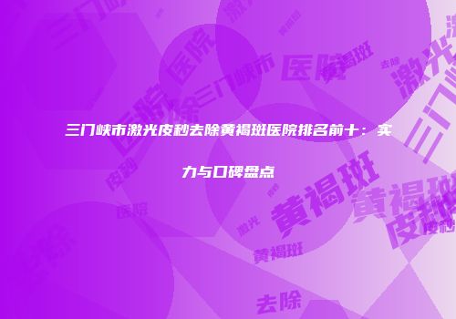 三门峡市激光皮秒去除黄褐斑医院排名前十：实力与口碑盘点
