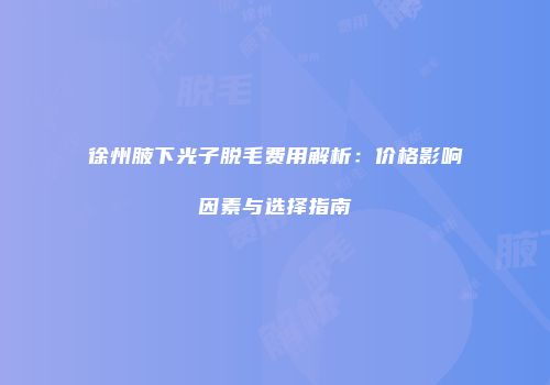 徐州腋下光子脱毛费用解析：价格影响因素与选择指南