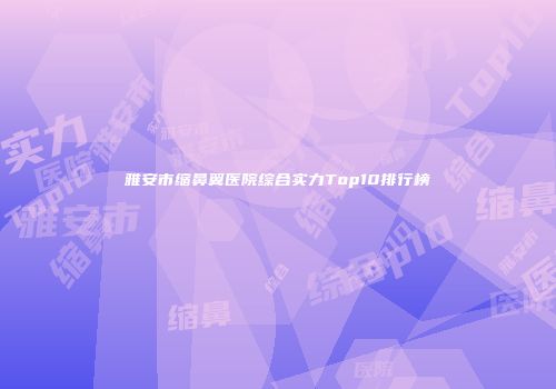 雅安市缩鼻翼医院综合实力Top10排行榜