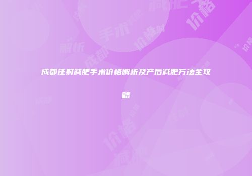 成都注射减肥手术价格解析及产后减肥方法全攻略