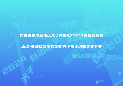 新疆维吾尔自治区光子祛雀斑2025价格收费表流出-新疆维吾尔自治区光子祛雀斑收费贵不贵