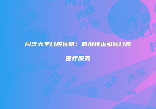 同济大学口腔医院：前沿技术引领口腔医疗服务