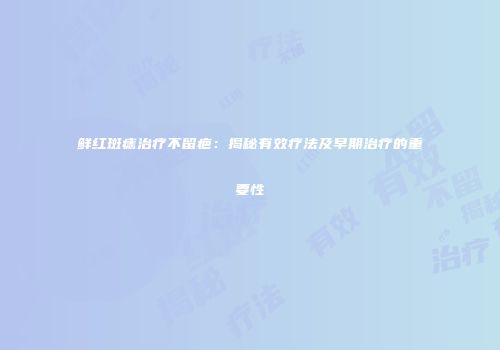鲜红斑痣治疗不留疤：揭秘有效疗法及早期治疗的重要性