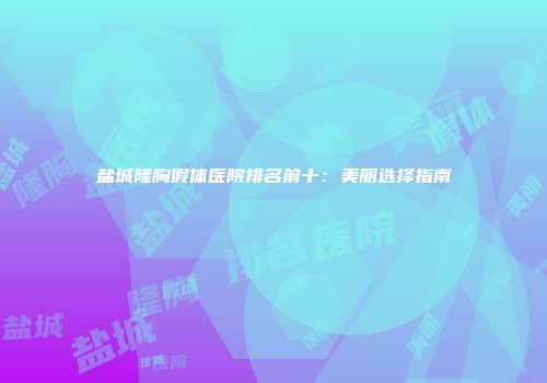 盐城隆胸假体医院排名前十：美丽选择指南