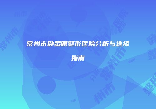 常州市卧蚕眼整形医院分析与选择指南