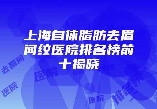 上海自体脂肪去眉间纹医院排名榜前十揭晓