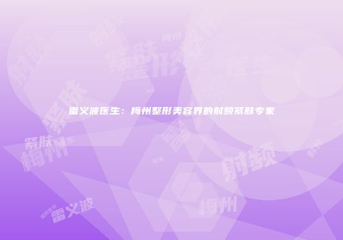 雷义波医生：梅州整形美容界的射频紧肤专家