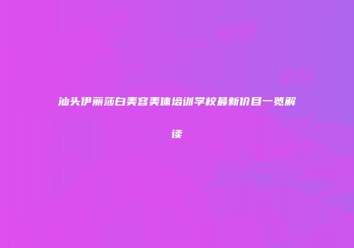 汕头伊丽莎白美容美体培训学校最新价目一览解读
