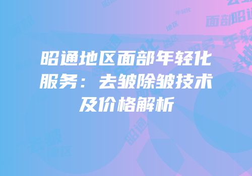 昭通地区面部年轻化服务：去皱除皱技术及价格解析