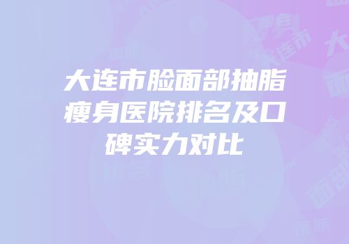大连市脸面部抽脂瘦身医院排名及口碑实力对比
