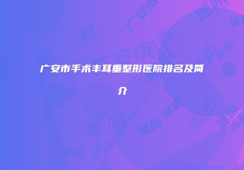 广安市手术丰耳垂整形医院排名及简介