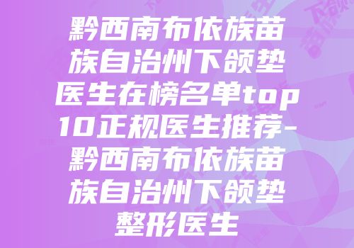 黔西南布依族苗族自治州下颌垫医生在榜名单top10正规医生推荐-黔西南布依族苗族自治州下颌垫整形医生