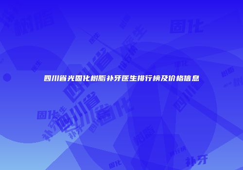 四川省光固化树脂补牙医生排行榜及价格信息
