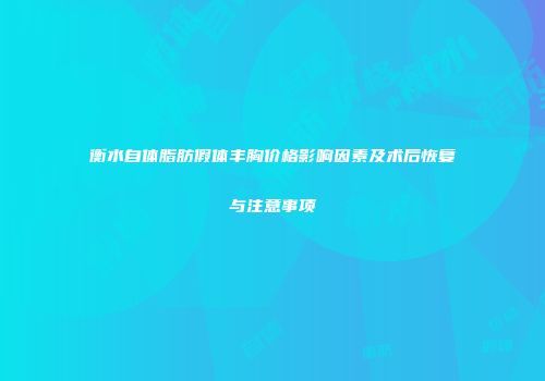 衡水自体脂肪假体丰胸价格影响因素及术后恢复与注意事项