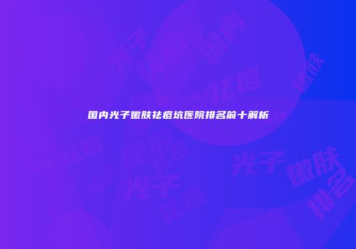 国内光子嫩肤祛痘坑医院排名前十解析