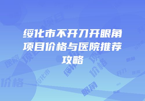 绥化市不开刀开眼角项目价格与医院推荐攻略