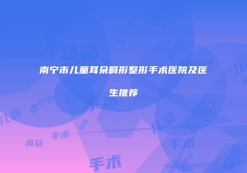 南宁市儿童耳朵畸形整形手术医院及医生推荐