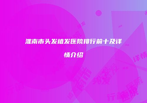 淮南市头发植发医院排行前十及详情介绍