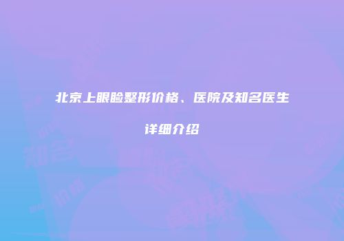 北京上眼睑整形价格、医院及知名医生详细介绍