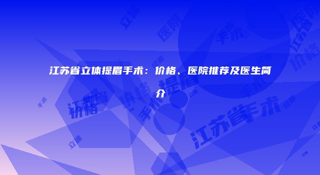 江苏省立体提眉手术：价格、医院推荐及医生简介