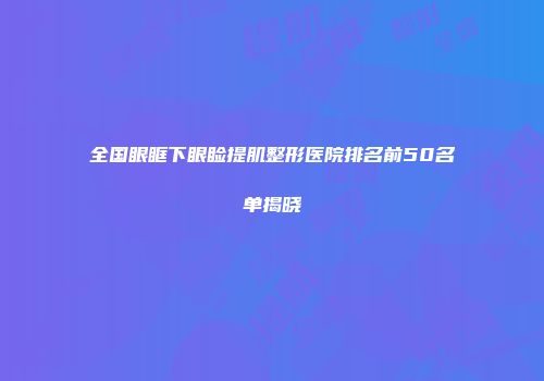 全国眼眶下眼睑提肌整形医院排名前50名单揭晓