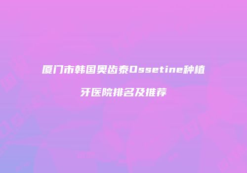 厦门市韩国奥齿泰Ossetine种植牙医院排名及推荐